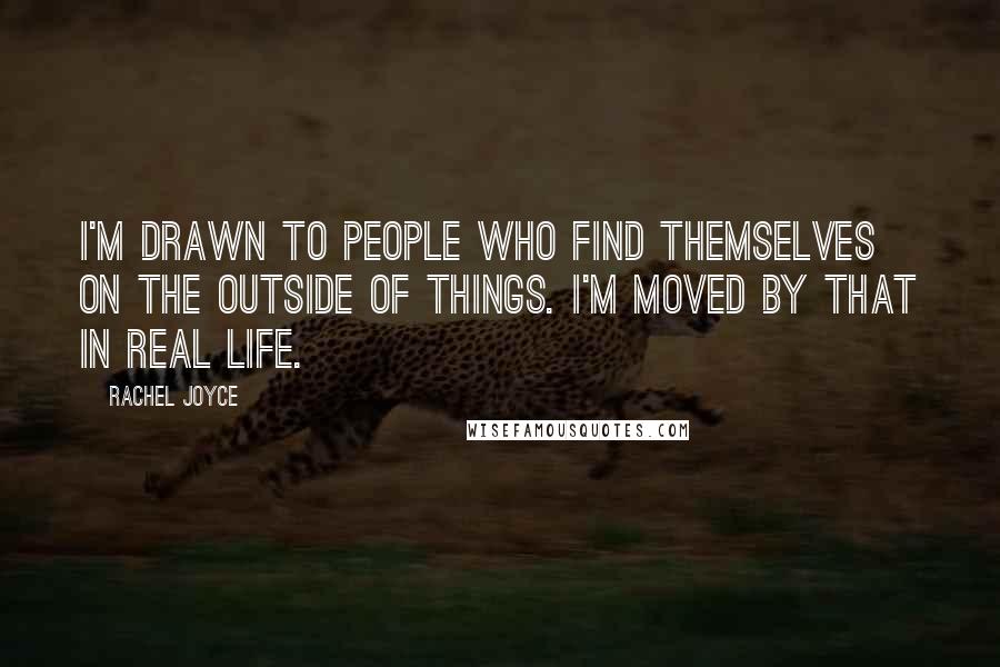 Rachel Joyce Quotes: I'm drawn to people who find themselves on the outside of things. I'm moved by that in real life.