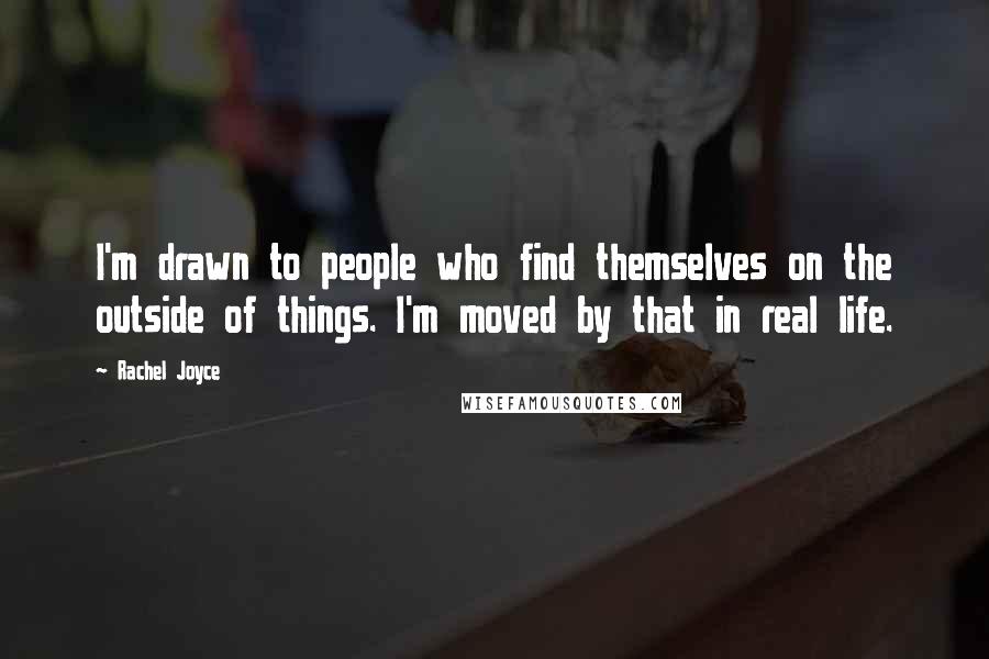 Rachel Joyce Quotes: I'm drawn to people who find themselves on the outside of things. I'm moved by that in real life.