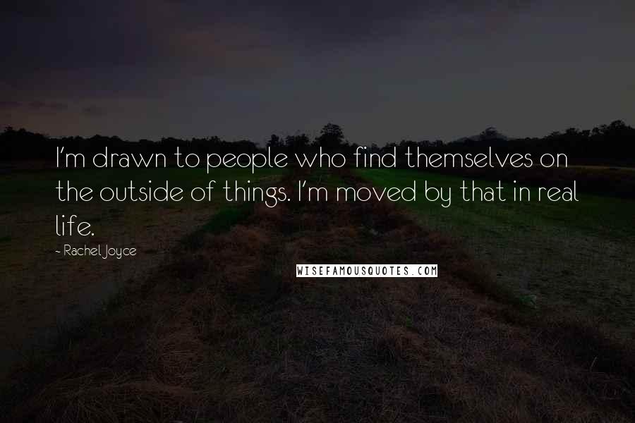 Rachel Joyce Quotes: I'm drawn to people who find themselves on the outside of things. I'm moved by that in real life.