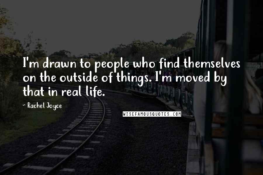 Rachel Joyce Quotes: I'm drawn to people who find themselves on the outside of things. I'm moved by that in real life.