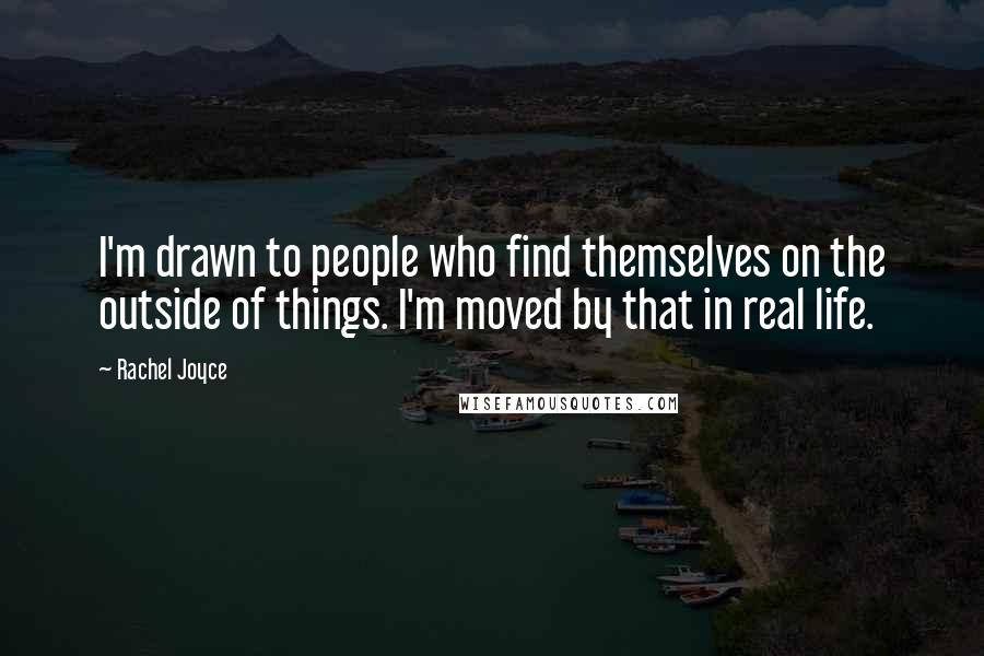 Rachel Joyce Quotes: I'm drawn to people who find themselves on the outside of things. I'm moved by that in real life.