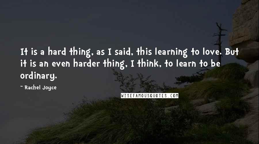 Rachel Joyce Quotes: It is a hard thing, as I said, this learning to love. But it is an even harder thing, I think, to learn to be ordinary.