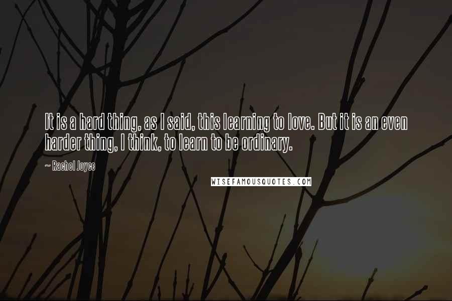 Rachel Joyce Quotes: It is a hard thing, as I said, this learning to love. But it is an even harder thing, I think, to learn to be ordinary.