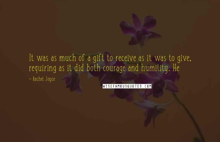 Rachel Joyce Quotes: It was as much of a gift to receive as it was to give, requiring as it did both courage and humility. He