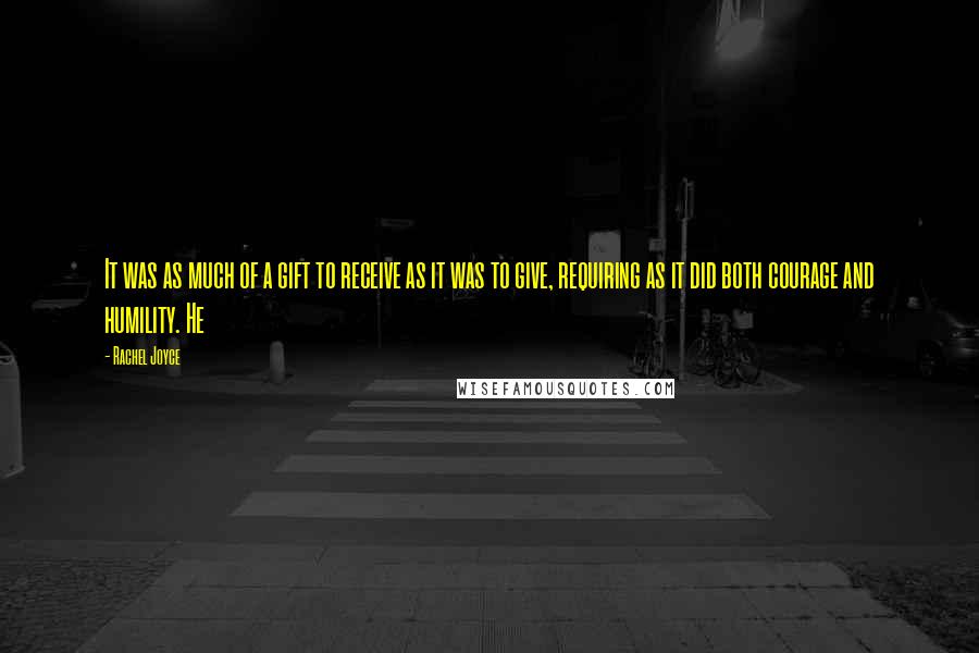 Rachel Joyce Quotes: It was as much of a gift to receive as it was to give, requiring as it did both courage and humility. He