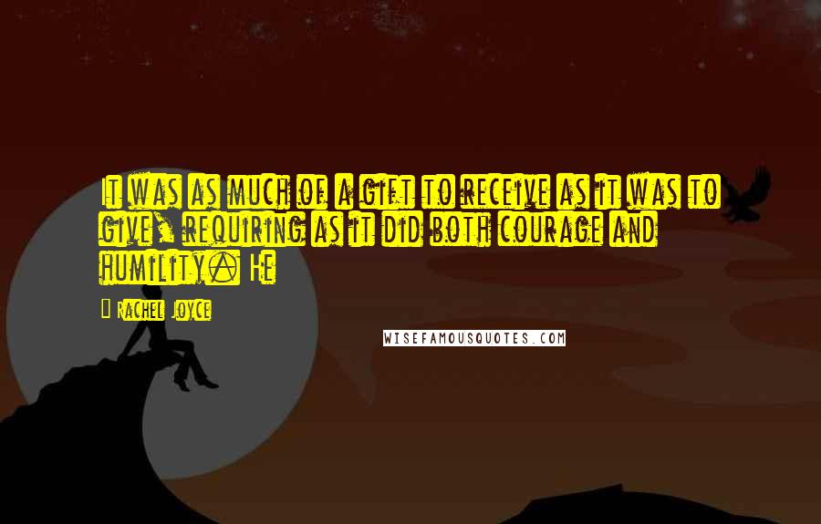 Rachel Joyce Quotes: It was as much of a gift to receive as it was to give, requiring as it did both courage and humility. He