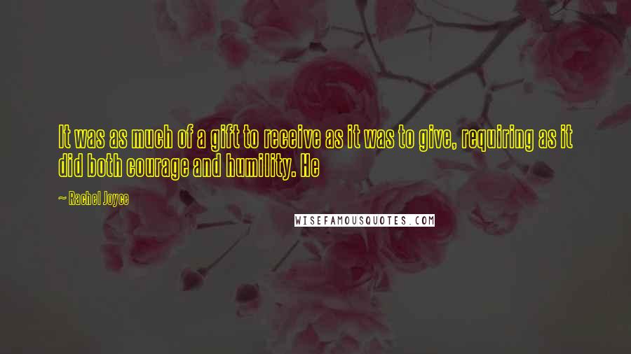 Rachel Joyce Quotes: It was as much of a gift to receive as it was to give, requiring as it did both courage and humility. He