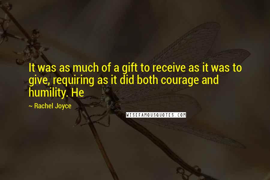 Rachel Joyce Quotes: It was as much of a gift to receive as it was to give, requiring as it did both courage and humility. He