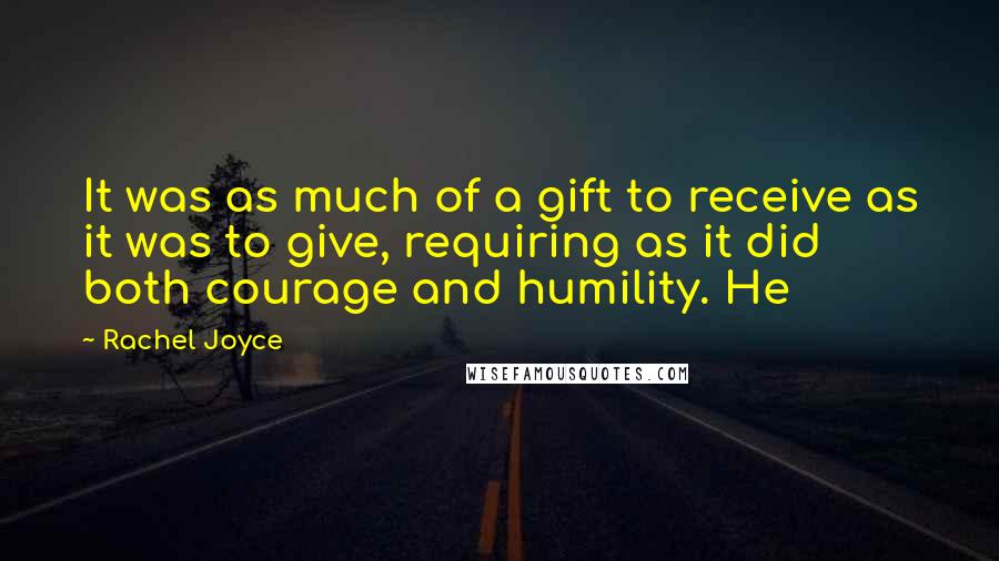 Rachel Joyce Quotes: It was as much of a gift to receive as it was to give, requiring as it did both courage and humility. He