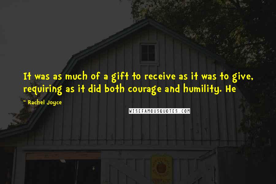 Rachel Joyce Quotes: It was as much of a gift to receive as it was to give, requiring as it did both courage and humility. He