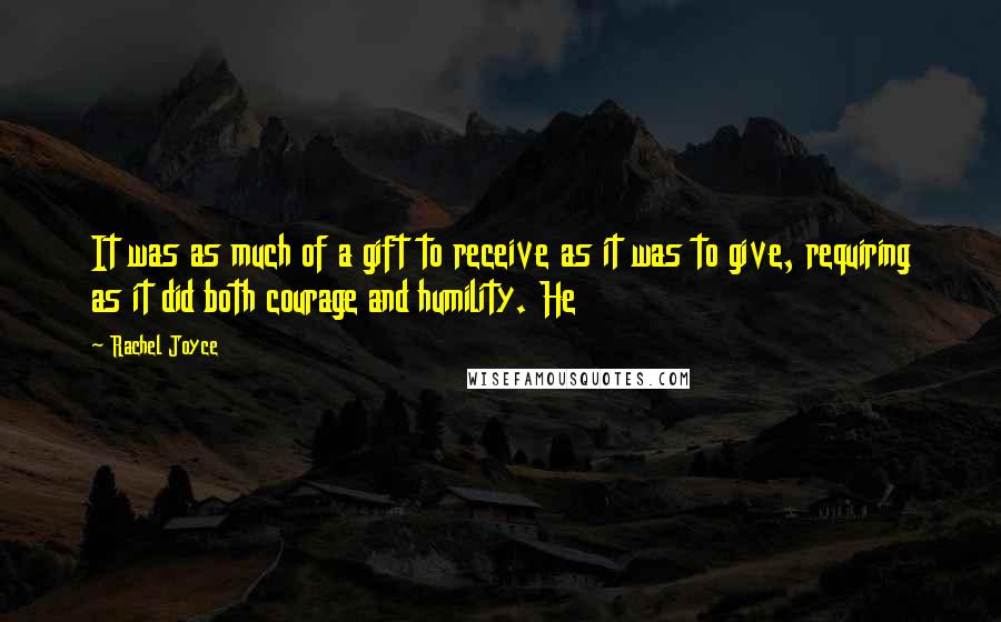 Rachel Joyce Quotes: It was as much of a gift to receive as it was to give, requiring as it did both courage and humility. He