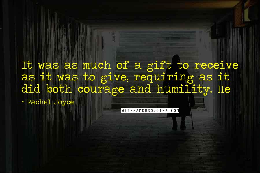 Rachel Joyce Quotes: It was as much of a gift to receive as it was to give, requiring as it did both courage and humility. He