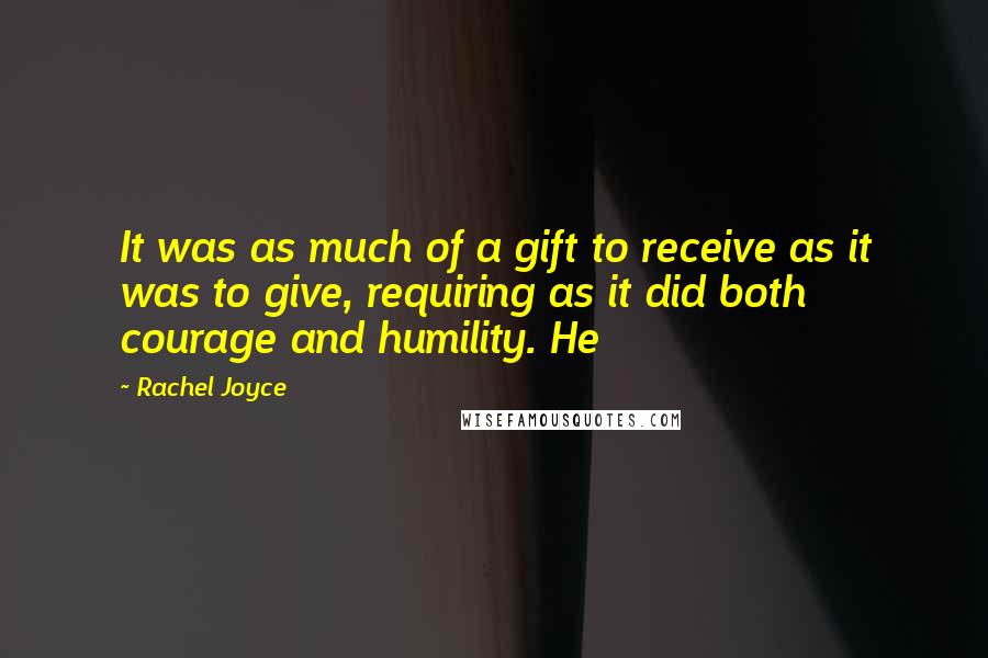 Rachel Joyce Quotes: It was as much of a gift to receive as it was to give, requiring as it did both courage and humility. He