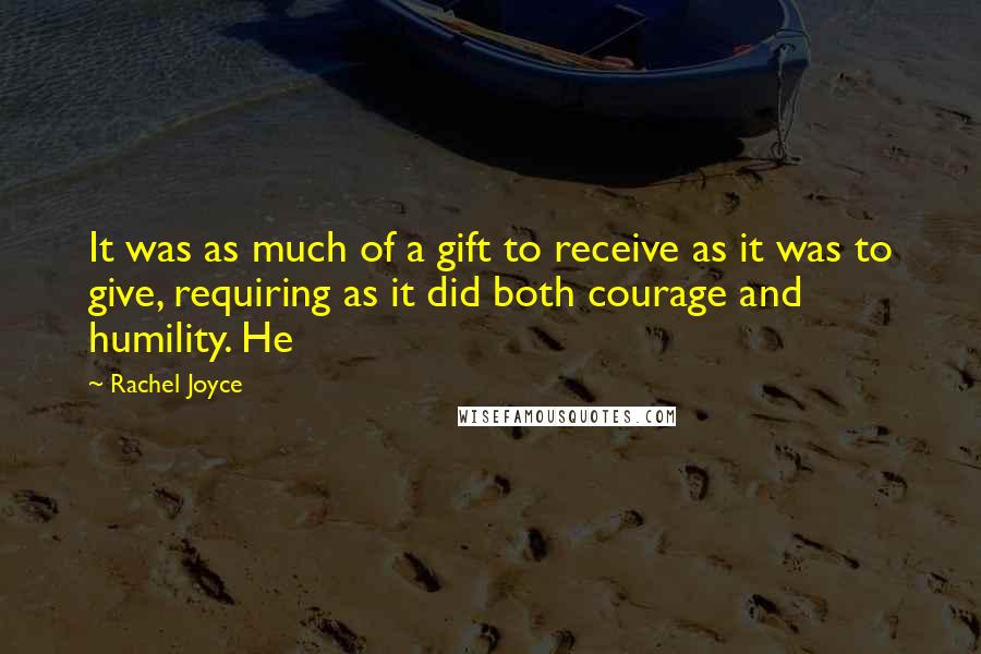 Rachel Joyce Quotes: It was as much of a gift to receive as it was to give, requiring as it did both courage and humility. He
