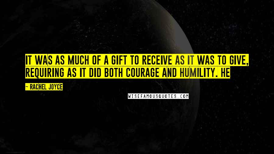 Rachel Joyce Quotes: It was as much of a gift to receive as it was to give, requiring as it did both courage and humility. He