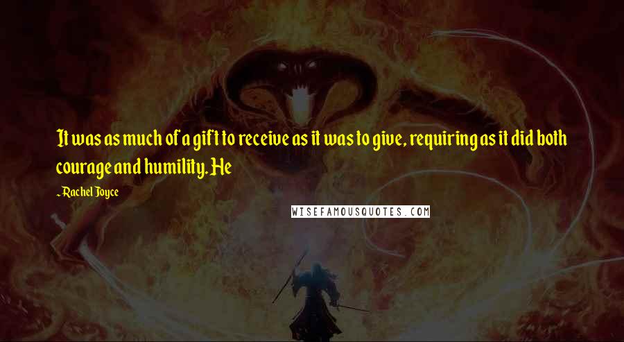 Rachel Joyce Quotes: It was as much of a gift to receive as it was to give, requiring as it did both courage and humility. He