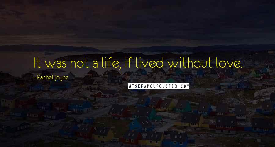 Rachel Joyce Quotes: It was not a life, if lived without love.