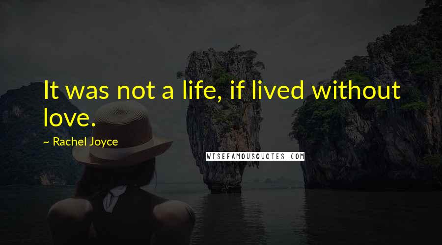Rachel Joyce Quotes: It was not a life, if lived without love.