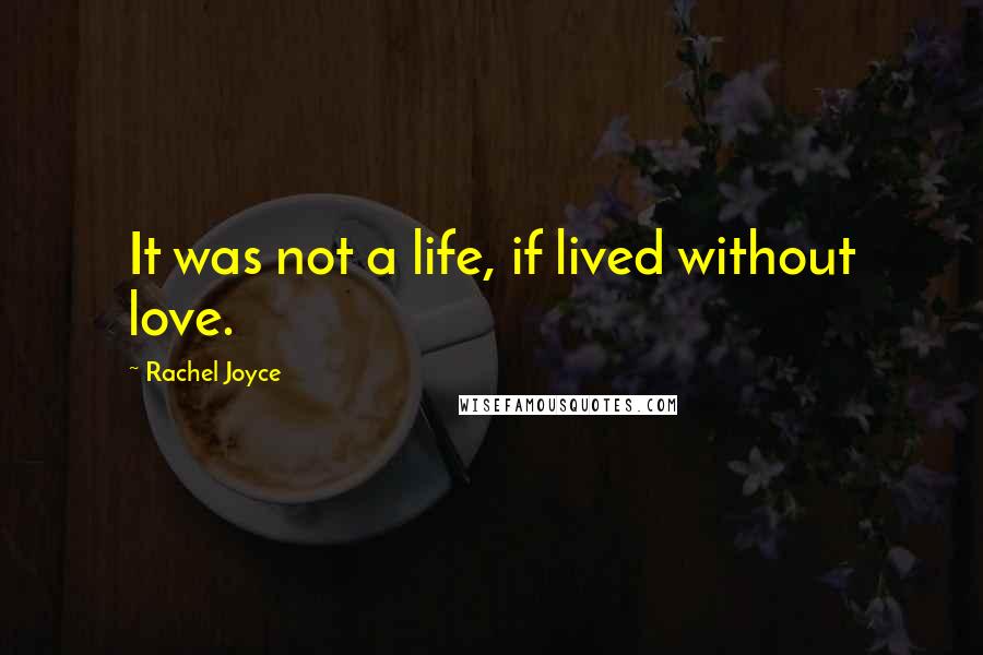 Rachel Joyce Quotes: It was not a life, if lived without love.