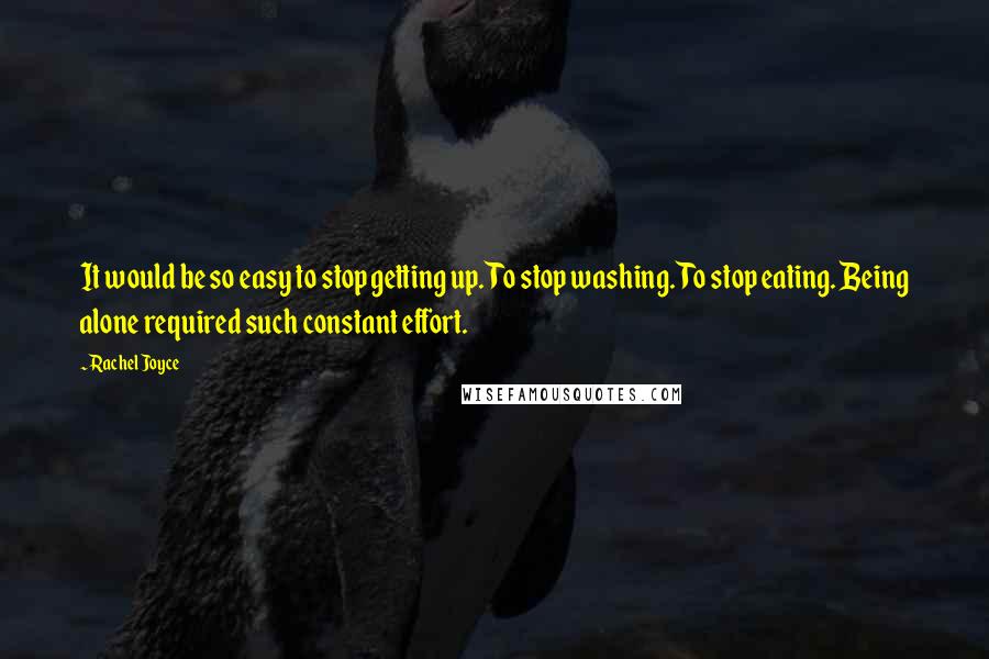 Rachel Joyce Quotes: It would be so easy to stop getting up. To stop washing. To stop eating. Being alone required such constant effort.