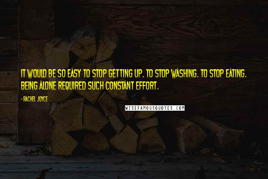 Rachel Joyce Quotes: It would be so easy to stop getting up. To stop washing. To stop eating. Being alone required such constant effort.