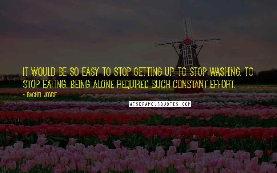 Rachel Joyce Quotes: It would be so easy to stop getting up. To stop washing. To stop eating. Being alone required such constant effort.