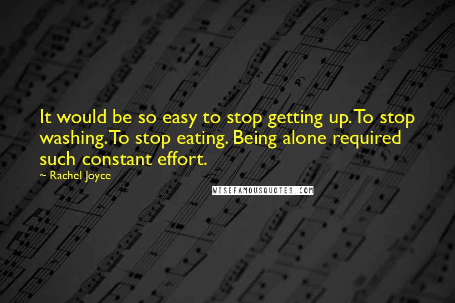 Rachel Joyce Quotes: It would be so easy to stop getting up. To stop washing. To stop eating. Being alone required such constant effort.