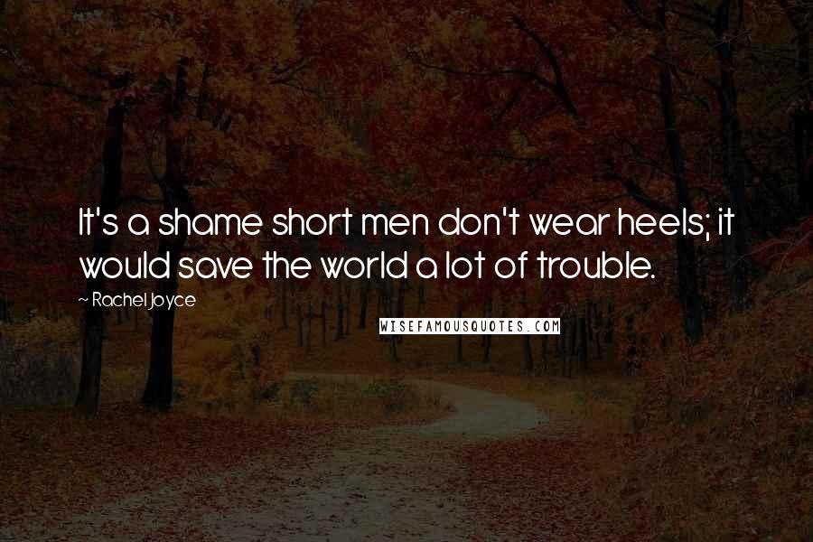 Rachel Joyce Quotes: It's a shame short men don't wear heels; it would save the world a lot of trouble.