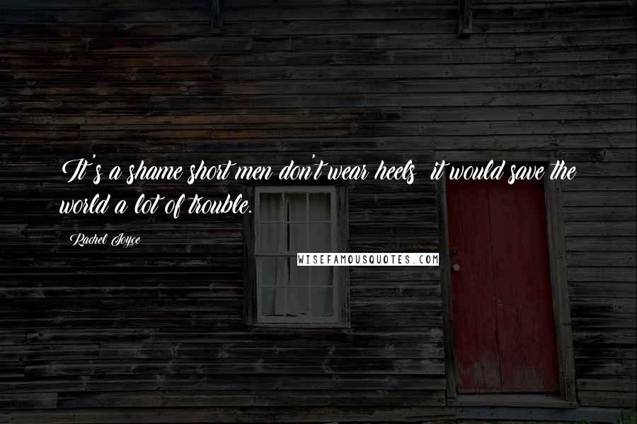 Rachel Joyce Quotes: It's a shame short men don't wear heels; it would save the world a lot of trouble.