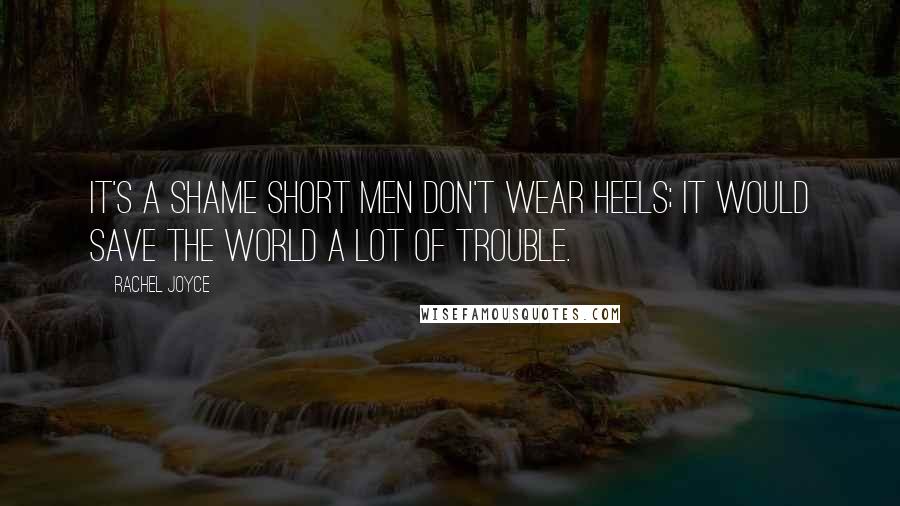 Rachel Joyce Quotes: It's a shame short men don't wear heels; it would save the world a lot of trouble.