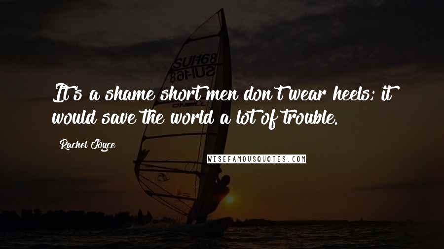 Rachel Joyce Quotes: It's a shame short men don't wear heels; it would save the world a lot of trouble.