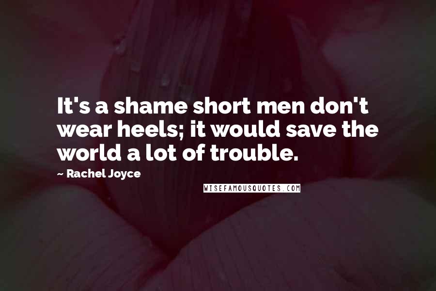 Rachel Joyce Quotes: It's a shame short men don't wear heels; it would save the world a lot of trouble.