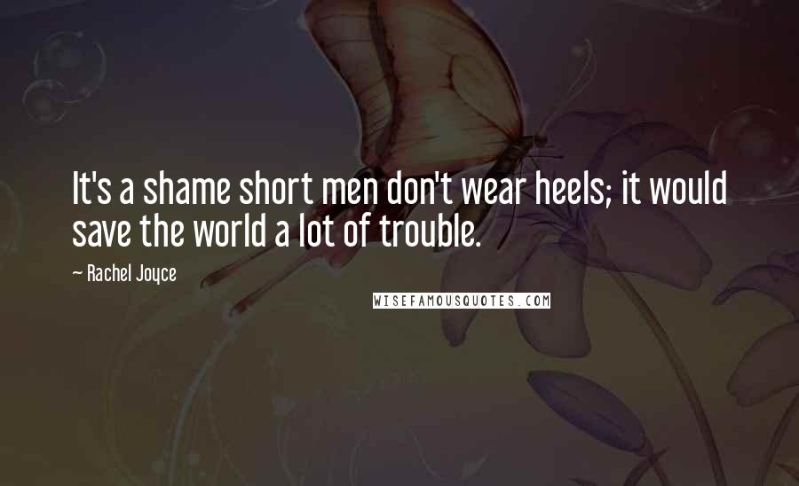 Rachel Joyce Quotes: It's a shame short men don't wear heels; it would save the world a lot of trouble.