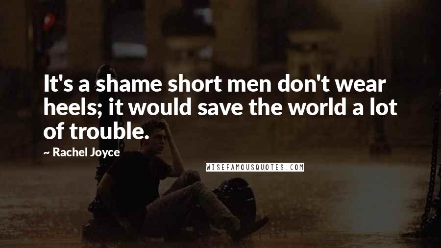 Rachel Joyce Quotes: It's a shame short men don't wear heels; it would save the world a lot of trouble.