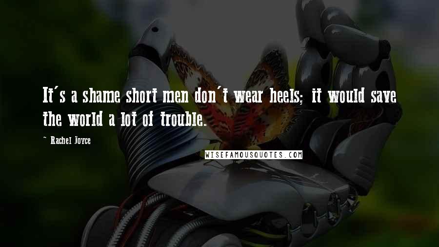 Rachel Joyce Quotes: It's a shame short men don't wear heels; it would save the world a lot of trouble.