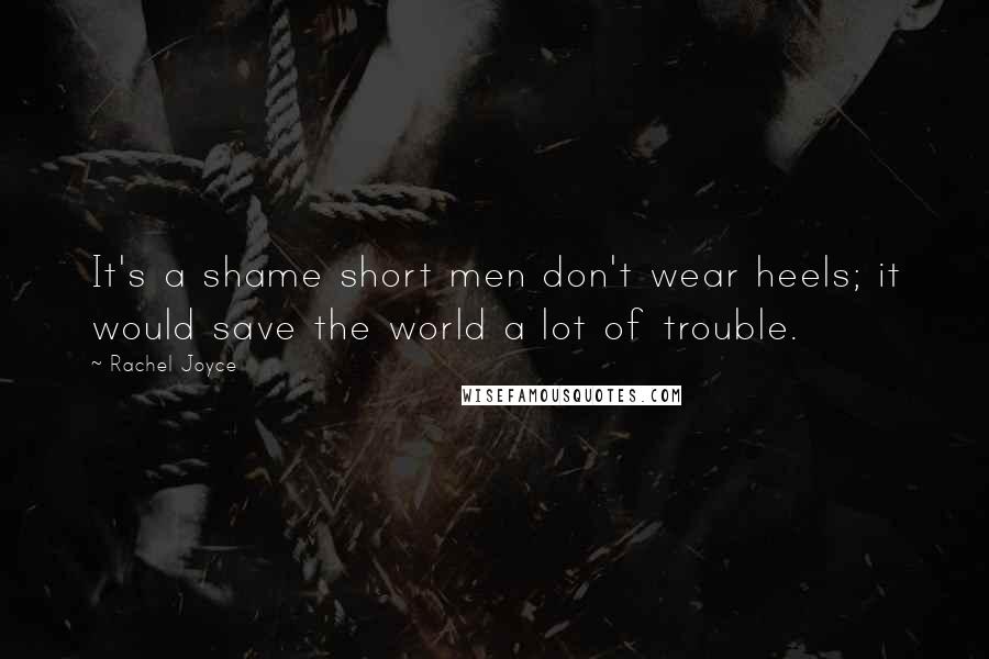 Rachel Joyce Quotes: It's a shame short men don't wear heels; it would save the world a lot of trouble.