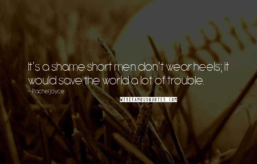 Rachel Joyce Quotes: It's a shame short men don't wear heels; it would save the world a lot of trouble.