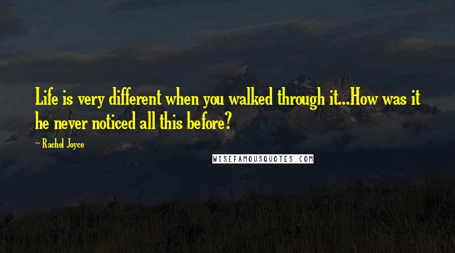 Rachel Joyce Quotes: Life is very different when you walked through it...How was it he never noticed all this before?