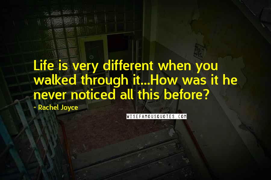 Rachel Joyce Quotes: Life is very different when you walked through it...How was it he never noticed all this before?