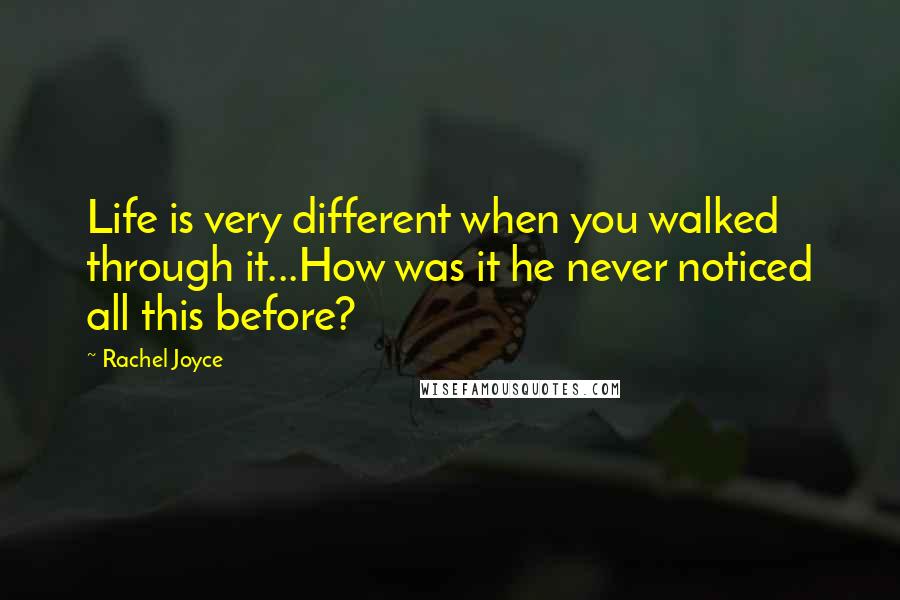 Rachel Joyce Quotes: Life is very different when you walked through it...How was it he never noticed all this before?