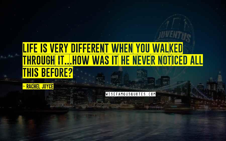 Rachel Joyce Quotes: Life is very different when you walked through it...How was it he never noticed all this before?