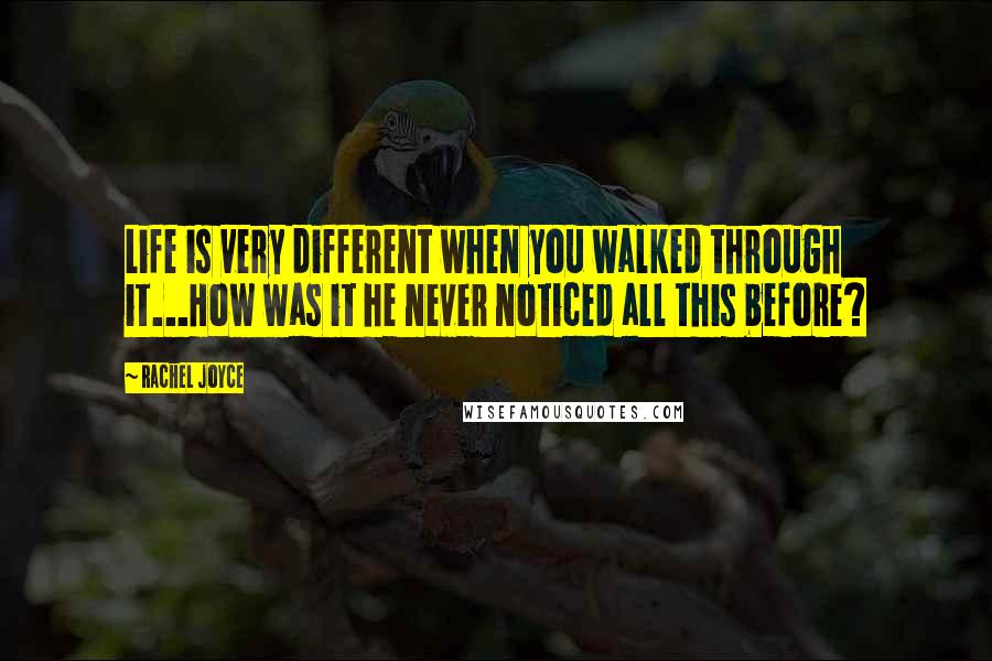 Rachel Joyce Quotes: Life is very different when you walked through it...How was it he never noticed all this before?