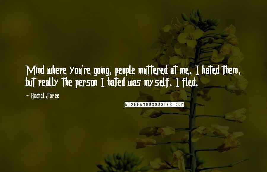 Rachel Joyce Quotes: Mind where you're going, people muttered at me. I hated them, but really the person I hated was myself. I fled.