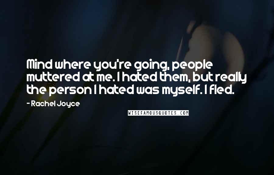 Rachel Joyce Quotes: Mind where you're going, people muttered at me. I hated them, but really the person I hated was myself. I fled.
