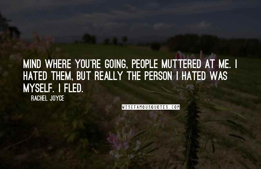 Rachel Joyce Quotes: Mind where you're going, people muttered at me. I hated them, but really the person I hated was myself. I fled.