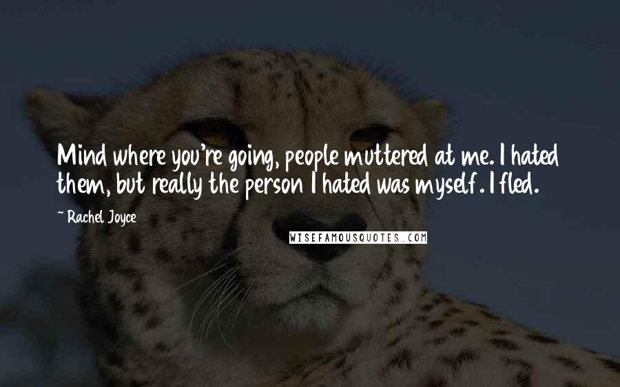 Rachel Joyce Quotes: Mind where you're going, people muttered at me. I hated them, but really the person I hated was myself. I fled.