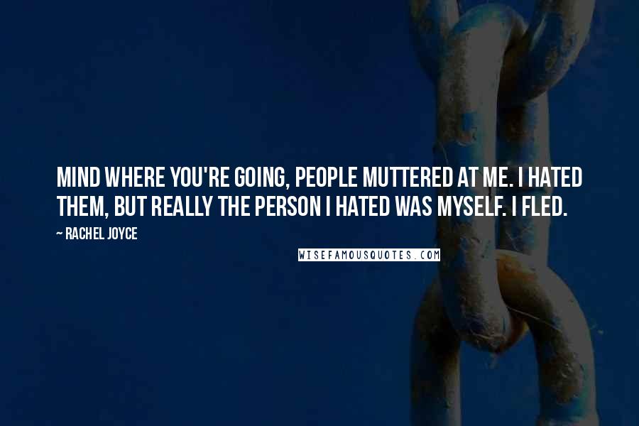 Rachel Joyce Quotes: Mind where you're going, people muttered at me. I hated them, but really the person I hated was myself. I fled.