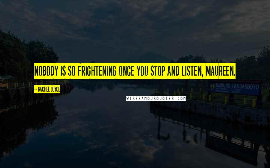 Rachel Joyce Quotes: Nobody is so frightening once you stop and listen, Maureen.