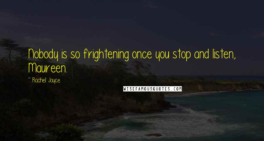 Rachel Joyce Quotes: Nobody is so frightening once you stop and listen, Maureen.