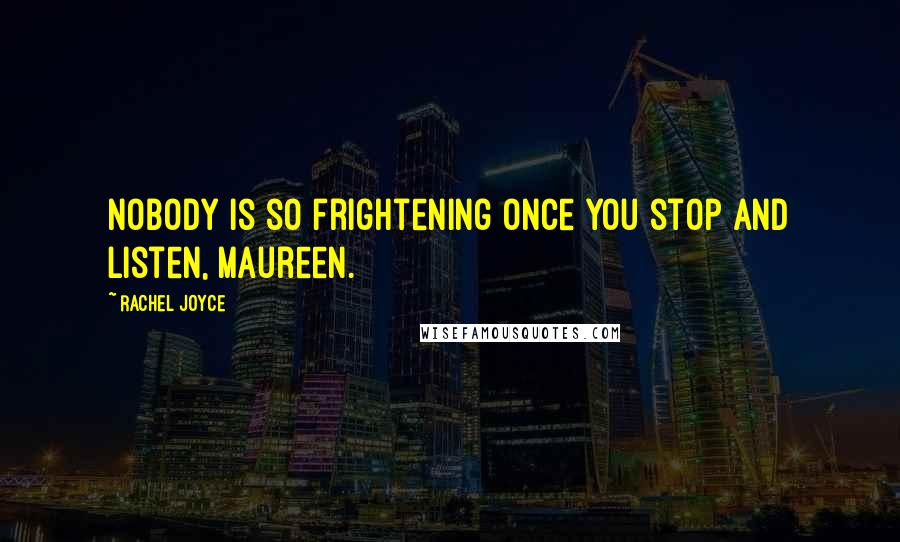 Rachel Joyce Quotes: Nobody is so frightening once you stop and listen, Maureen.